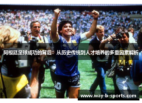 阿根廷足球成功的背后:从历史传统到人才培养的多重因素解析