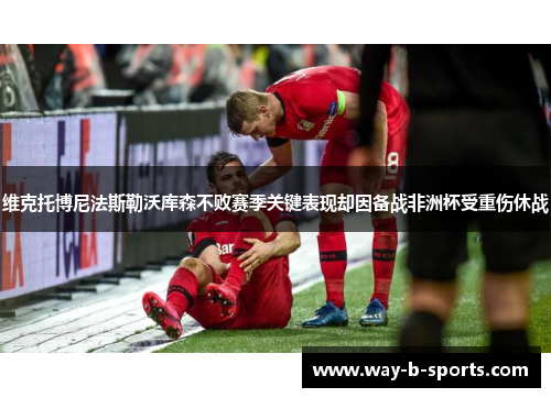 维克托博尼法斯勒沃库森不败赛季关键表现却因备战非洲杯受重伤休战