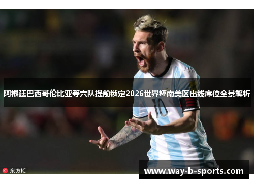 阿根廷巴西哥伦比亚等六队提前锁定2026世界杯南美区出线席位全景解析