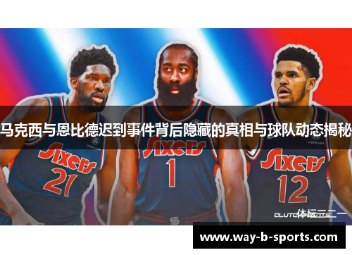 马克西与恩比德迟到事件背后隐藏的真相与球队动态揭秘