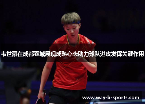 韦世豪在成都蓉城展现成熟心态助力球队进攻发挥关键作用