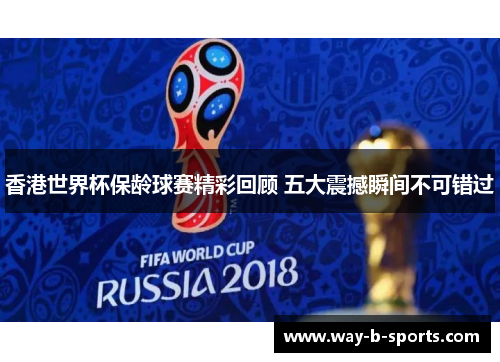 香港世界杯保龄球赛精彩回顾 五大震撼瞬间不可错过