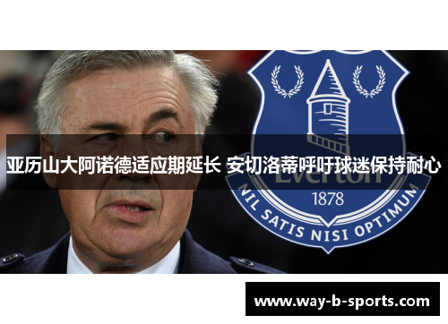 亚历山大阿诺德适应期延长 安切洛蒂呼吁球迷保持耐心